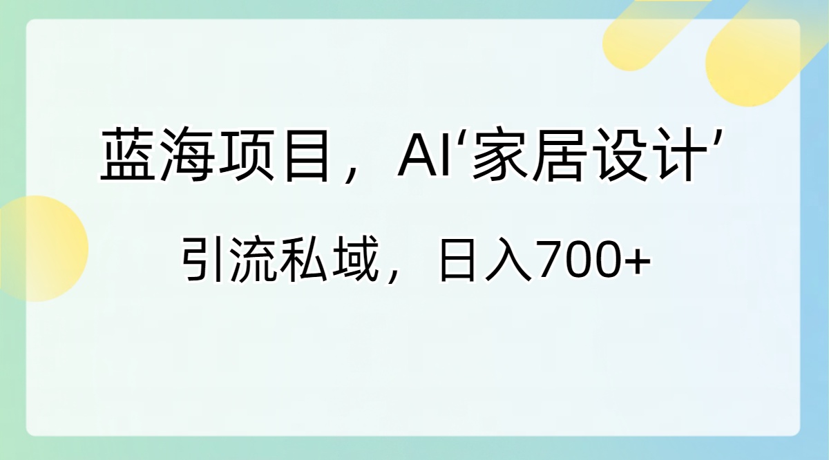 蓝海项目，AI‘家居设计’ 引流私域，日入700+-微众资源