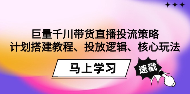 巨量千川带货直播投流策略：计划搭建教程、投放逻辑、核心玩法！-微众资源