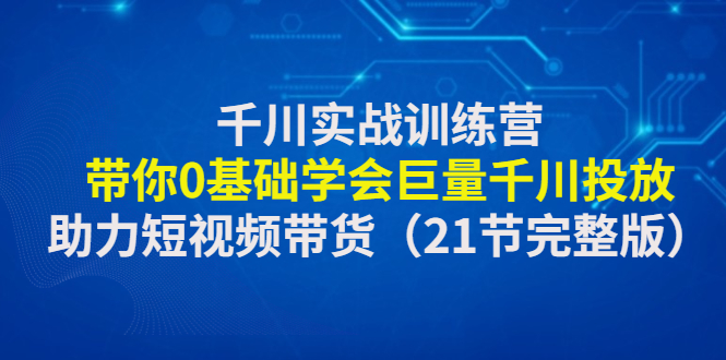 千川实战训练营：带你0基础学会巨量千川投放，助力短视频带货（21节完整…-微众资源