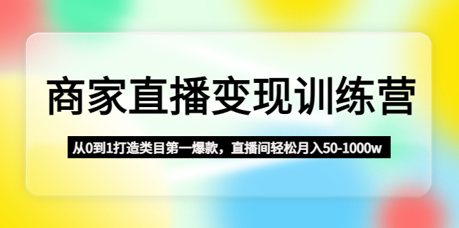 商家直播变现训练营：从0到1打造类目第一爆款，直播间轻松月入50-1000w-微众资源