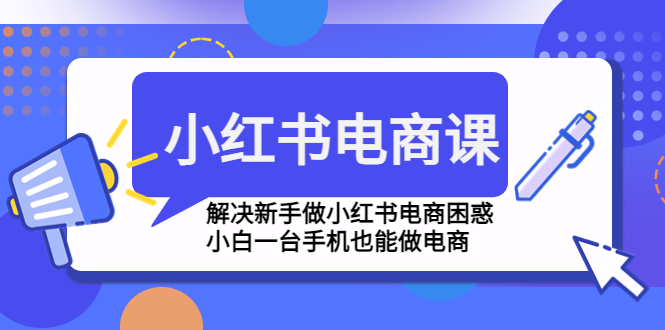 小红书电商课程，解决新手做小红书电商困惑，小白一台手机也能做电商-微众资源