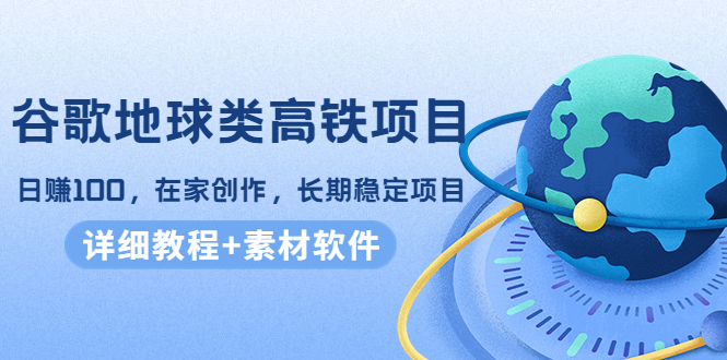 谷歌地球类高铁项目，日赚100，在家创作，长期稳定项目（教程+素材软件）-微众资源