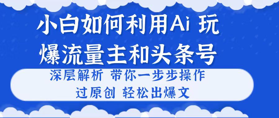 小白如何利用Ai，完爆流量主和头条号 深层解析，一步步操作，过原创出爆文-微众资源