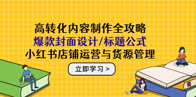 高转化内容制作全攻略：爆款封面设计/标题公式，小红书店铺运营与货源管理-微众资源