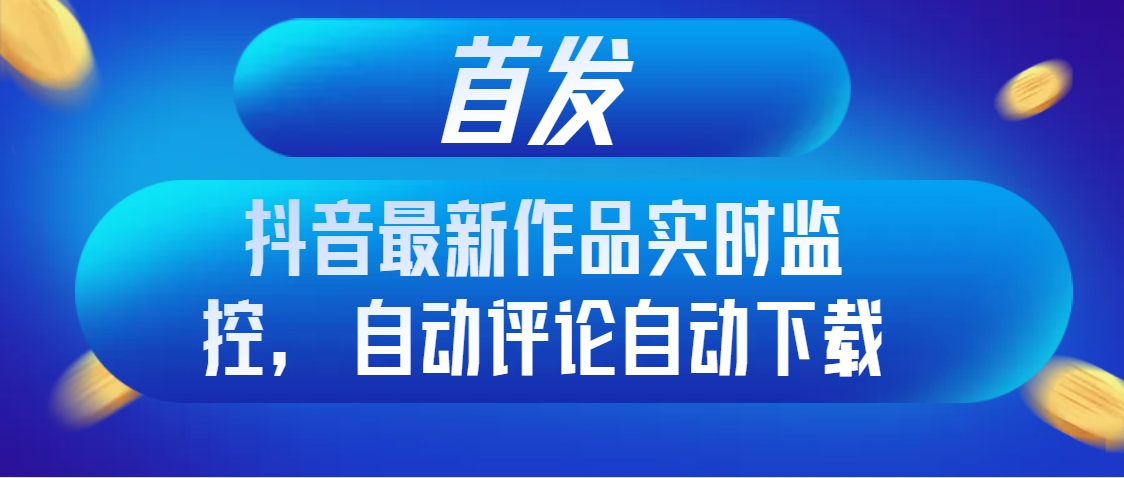 首发抖音最新作品实时监控，自动评论自动下载-微众资源