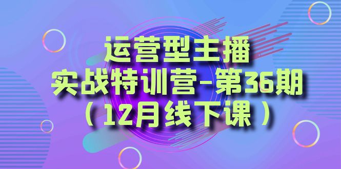 运营型主播·实战特训营-第36期（12月线下课）  从底层逻辑到起号思路，…-微众资源