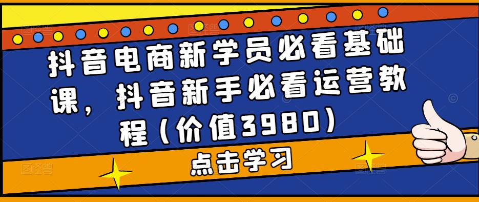 抖音电商新学员必看基础课，抖音新手必看运营教程(价值3980)-微众资源