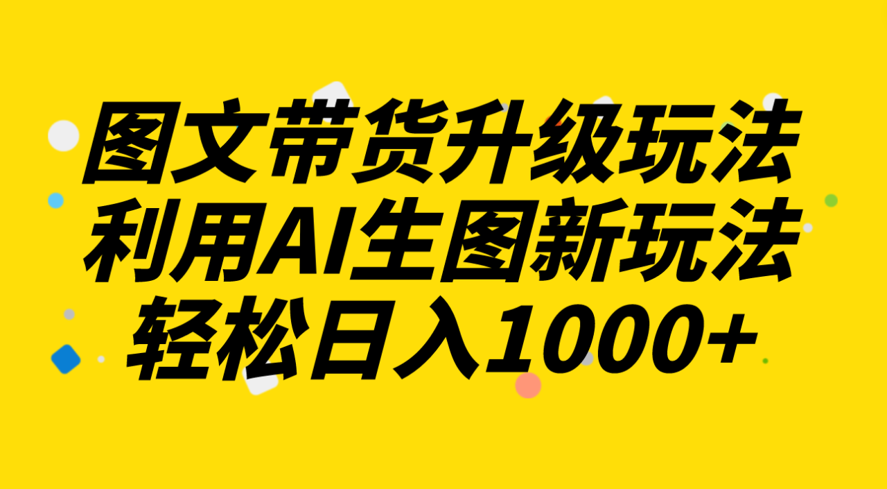 图文带货升级玩法2.0分享，利用AI生图新玩法，每天半小时轻松日入1000+-微众资源
