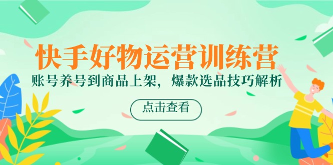 快手好物运营训练营，账号养号到商品上架，爆款选品技巧解析-微众资源