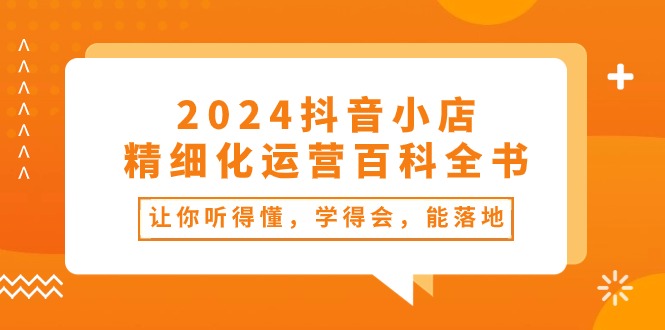 2024抖音小店-精细化运营百科全书：让你听得懂，学得会，能落地（34节课）-微众资源