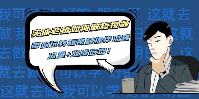 实体老板如何做短视频：带你玩转短视频全套操作流程，流量+业绩倍增！-微众资源