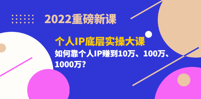 2022重磅新课《个人IP底层实操大课》如何靠个人IP赚到10万、100万、1000万?-微众资源
