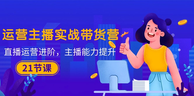 运营主播·实战带货营：直播运营 进阶，主播 能力提升（21节课）-微众资源