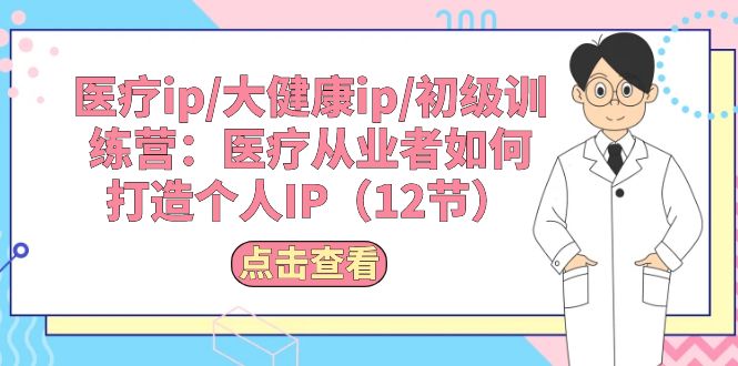 医疗ip/大健康ip/初级训练营：医疗从业者如何打造个人IP（12节）-微众资源