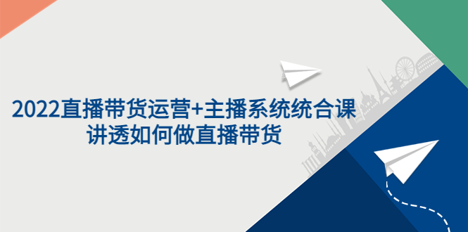2022直播带货运营+主播系统统合课：讲透如何做直播带货-微众资源