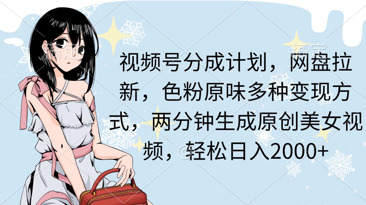 视频号分成计划，网盘拉新，色粉原味多种变现方式，两分钟生成原创美女…-微众资源