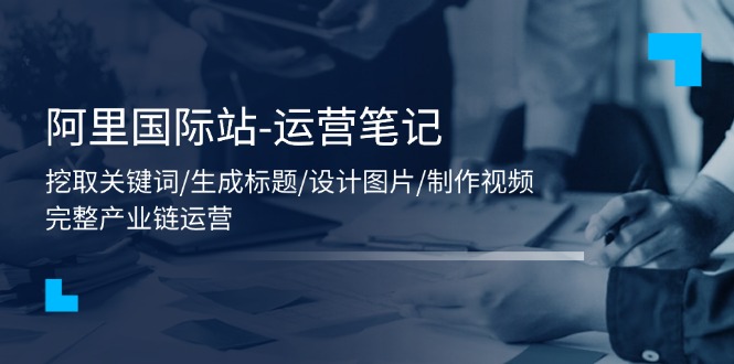 阿里国际站-运营笔记：挖取关键词/生成标题/设计图片/制作视频/56节课-微众资源