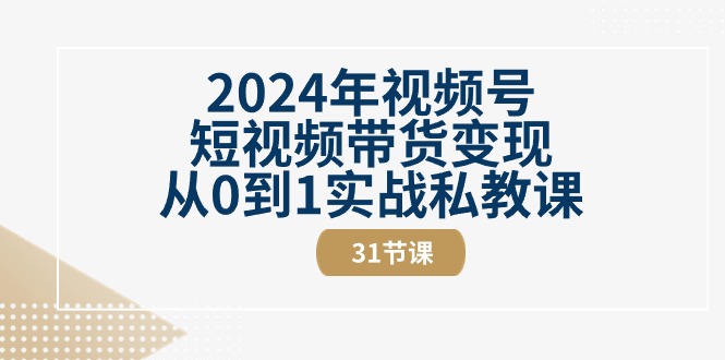 2024年视频号短视频带货变现从0到1实战私教课（31节视频课）-微众资源
