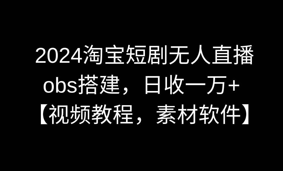 2024淘宝短剧无人直播3.0，obs搭建，日收一万+，【视频教程，附素材软件】-微众资源
