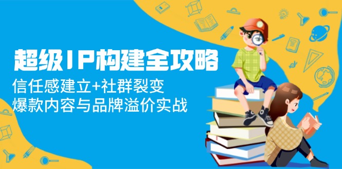 超级IP构建全攻略：信任感建立+社群裂变，爆款内容与品牌溢价实战-微众资源