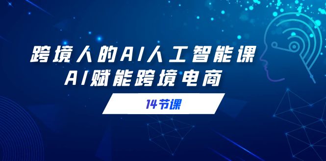 跨境人的AI人工智能课，AI赋能跨境电商（14节课）-微众资源