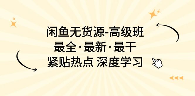 闲鱼无货源-高级班，最全·最新·最干，紧贴热点 深度学习（17节课）-微众资源