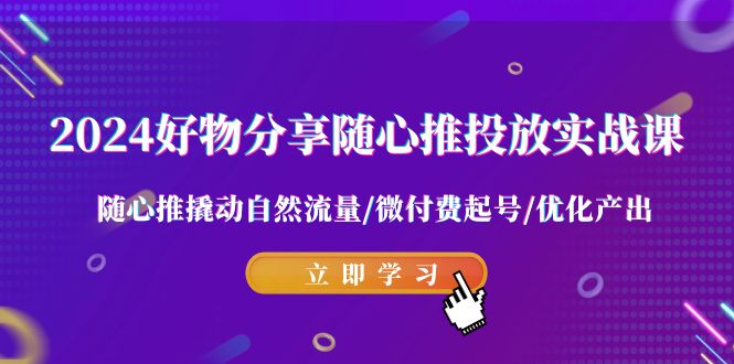 2024好物分享-随心推投放实战课 随心推撬动自然流量/微付费起号/优化产出-微众资源