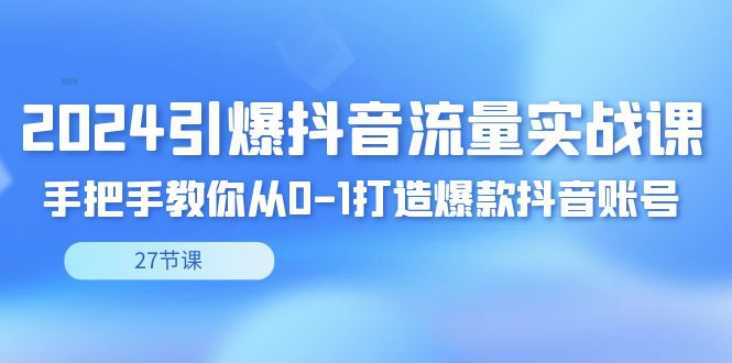 2024引爆·抖音流量实战课，手把手教你从0-1打造爆款抖音账号（27节）-微众资源
