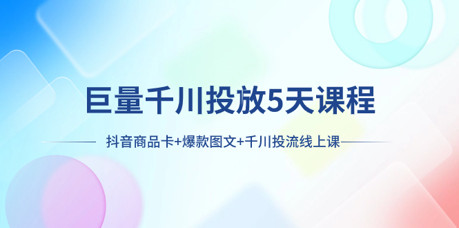 巨量千川投放5天课程：抖音商品卡+爆款图文+千川投流线上课-微众资源
