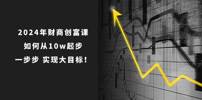 2024年 财商-创富课：如何从10w起步，一步步 实现大目标！-微众资源