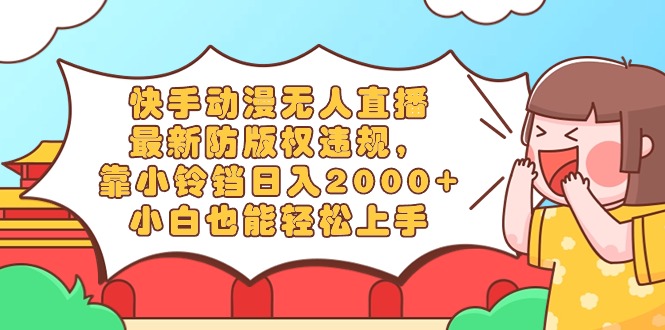 快手动漫无人直播，最新防版权违规，靠小铃铛日入2000+，小白也能轻松上…-微众资源