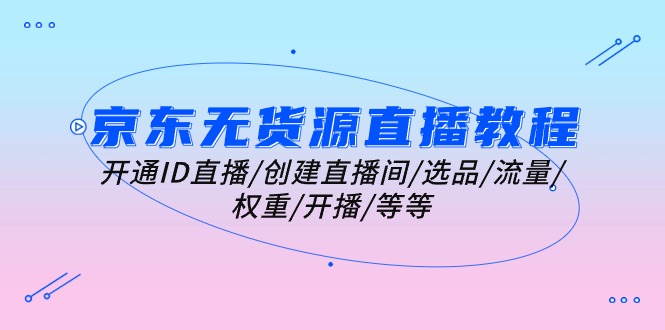 京东无货源直播教程：开通ID直播/创建直播间/选品/流量/权重/开播/等等-微众资源