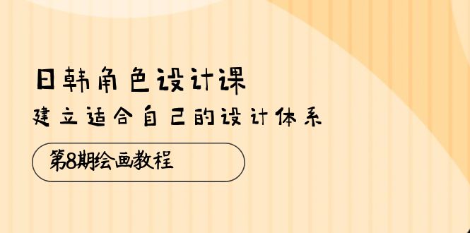 日韩 角色设计课：第8期绘画教程，建立适合自己的设计体系（38节课）-微众资源