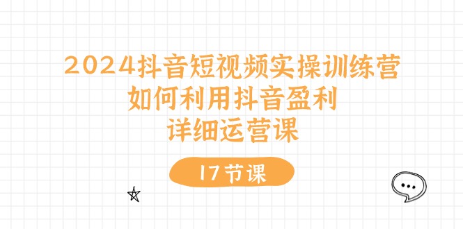 2024抖音短视频实操训练营：如何利用抖音盈利，详细运营课（17节视频课）-微众资源