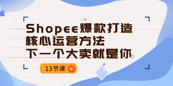 Shopee-爆款打造核心运营方法，下一个大卖就是你（13节课）-微众资源