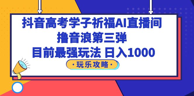 抖音高考学子祈福AI直播间，撸音浪第三弹，目前最强玩法，轻松日入1000-微众资源