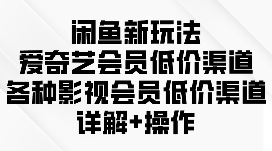 闲鱼新玩法，爱奇艺会员低价渠道，各种影视会员低价渠道详解-微众资源