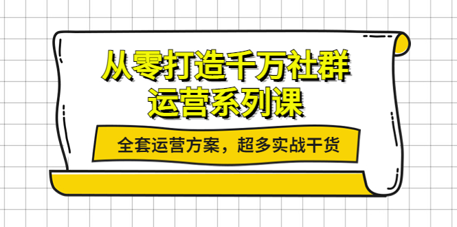 从零打造千万社群-运营系列课：全套运营方案，超多实战干货-微众资源