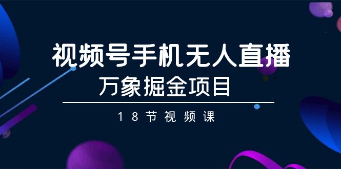 视频号手机无人直播-万象掘金项目（18节视频课）-微众资源