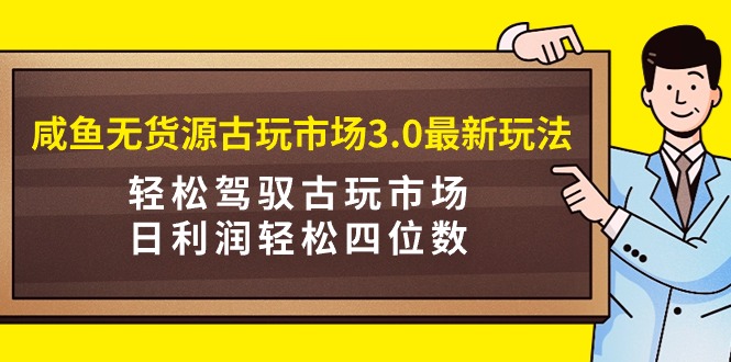 咸鱼无货源古玩市场3.0最新玩法，轻松驾驭古玩市场，日利润轻松四位数！…-微众资源