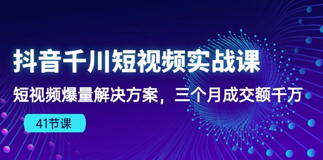 抖音千川短视频实战课：短视频爆量解决方案，三个月成交额千万（41节课）-微众资源