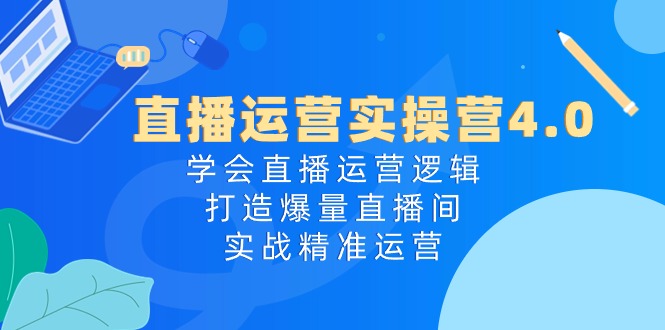 直播运营实操营4.0：学会直播运营逻辑，打造爆量直播间，实战精准运营-微众资源