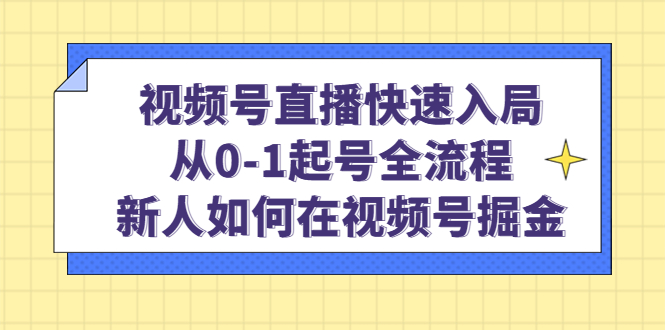 视频号直播快速入局：从0-1起号全流程，新人如何在视频号掘金！-微众资源