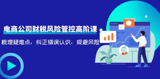 电商公司财税风险管控高阶课，梳理疑难点，纠正错误认识，规避风险-微众资源