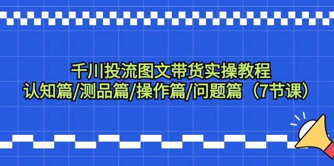 千川投流图文带货实操教程：认知篇/测品篇/操作篇/问题篇（7节课）-微众资源