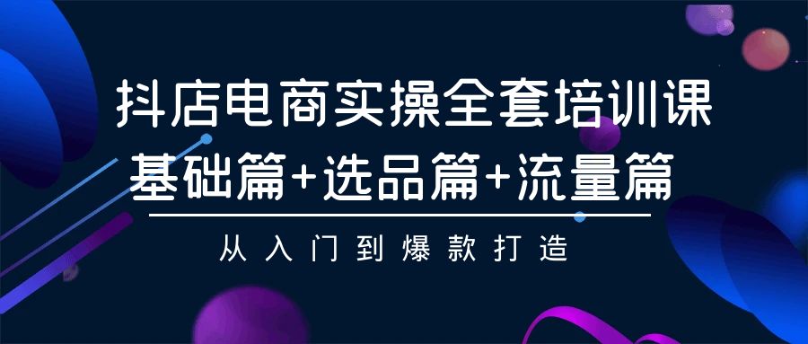 抖店电商实操全套培训课：基础篇+选品篇+流量篇，从入门到爆款打造-微众资源