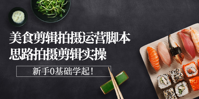 美食剪辑拍摄运营脚本思路拍摄剪辑实操，新手0基础学起！-微众资源