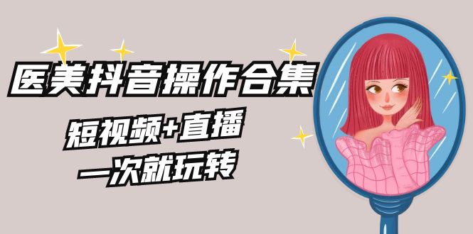 美业全干货·生美·医美抖音操作合集，短视频+直播，一次就玩转-微众资源