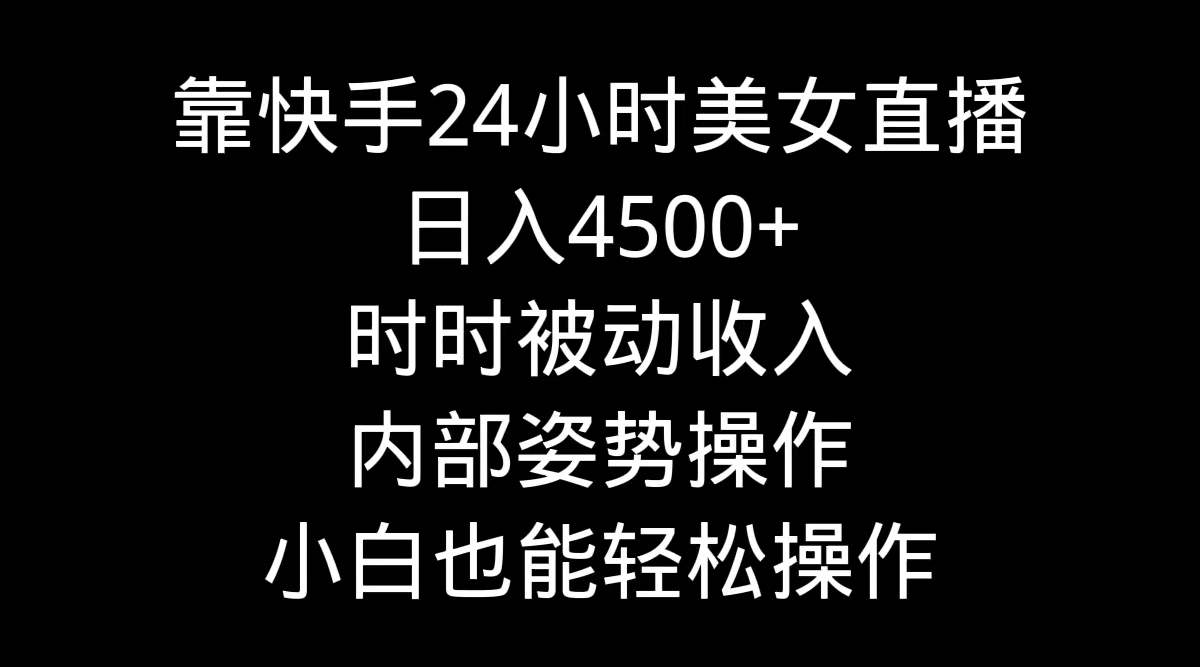 靠快手美女24小时直播，日入4500+，时时被动收入，内部姿势操作，小白也…-微众资源