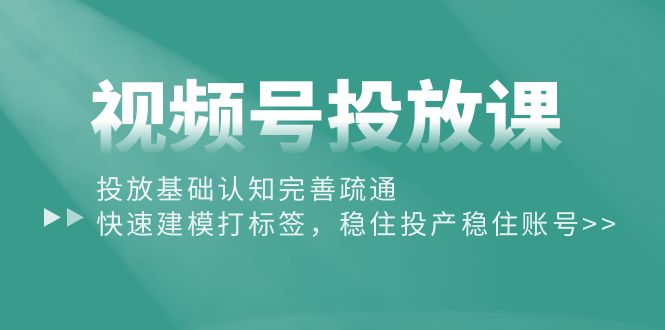 视频号投放课：投放基础认知完善疏通，快速建模打标签，稳住投产稳住账号-微众资源